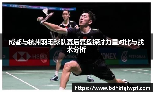 成都与杭州羽毛球队赛后复盘探讨力量对比与战术分析