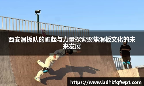 西安滑板队的崛起与力量探索聚焦滑板文化的未来发展